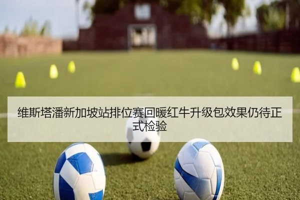 维斯塔潘新加坡站排位赛回暖红牛升级包效果仍待正式检验