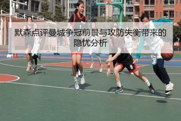 默森点评曼城争冠前景与攻防失衡带来的隐忧分析